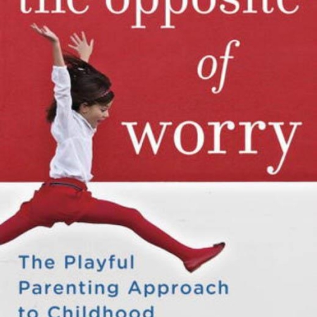 The Opposite of Worry-The Playful Parenting Approach to Childhood Anxieties and Fears