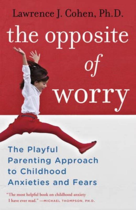 The Opposite of Worry-The Playful Parenting Approach to Childhood Anxieties and Fears